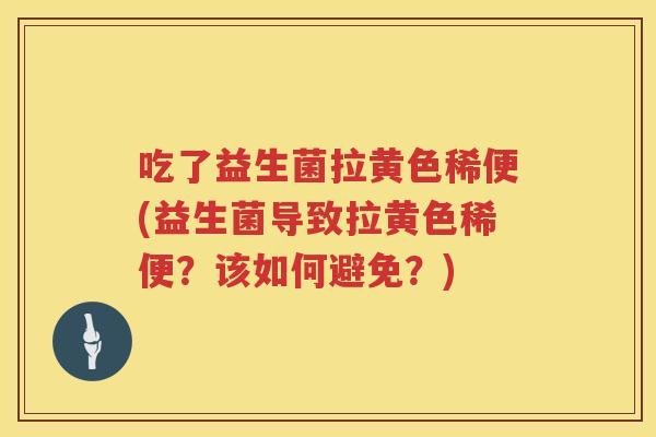 吃了益生菌拉黄色稀便(益生菌导致拉黄色稀便?该如何避免?) 吃了益生菌拉黄色稀便(益生菌导致拉黄色稀便?该如何避免?)