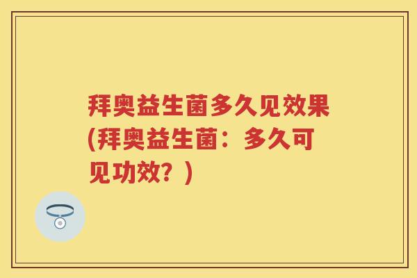 拜奥益生菌多久见效果(拜奥益生菌:多久可见功效?) 拜奥益生菌多久见效果(拜奥益生菌:多久可见功效?)