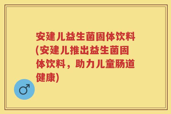安建儿益生菌固体饮料(安建儿推出益生菌固体饮料,助力儿童肠道健康) 安建儿益生菌固体饮料(安建儿推出益生菌固体饮料,助力儿童肠道健康)