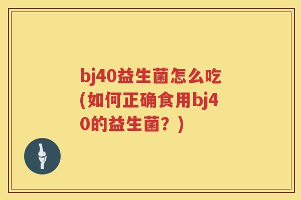 bj40益生菌怎么吃(如何正确食用bj40的益生菌?) bj40益生菌怎么吃(如何正确食用bj40的益生菌?)