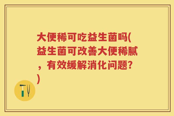 大便稀可吃益生菌吗(益生菌可改善大便稀腻,有效缓解消化问题?) 大便稀可吃益生菌吗(益生菌可改善大便稀腻,有效缓解消化问题?)