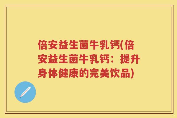 倍安益生菌牛乳钙(倍安益生菌牛乳钙:提升身体健康的完美饮品) 倍安益生菌牛乳钙(倍安益生菌牛乳钙:提升身体健康的完美饮品)