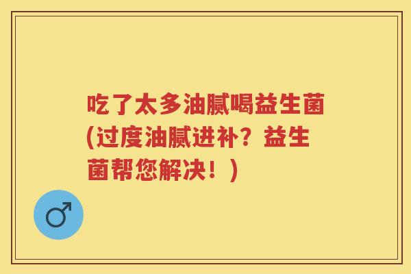 吃了太多油腻喝益生菌(过度油腻进补?益生菌帮您解决!) 吃了太多油腻喝益生菌(过度油腻进补?益生菌帮您解决!)