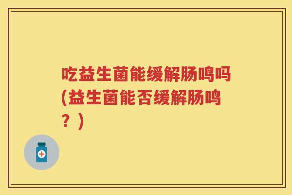 吃益生菌能缓解肠鸣吗(益生菌能否缓解肠鸣?) 吃益生菌能缓解肠鸣吗(益生菌能否缓解肠鸣?)