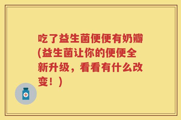 吃了益生菌便便有奶瓣(益生菌让你的便便全新升级,看看有什么改变!) 吃了益生菌便便有奶瓣(益生菌让你的便便全新升级,看看有什么改变!)