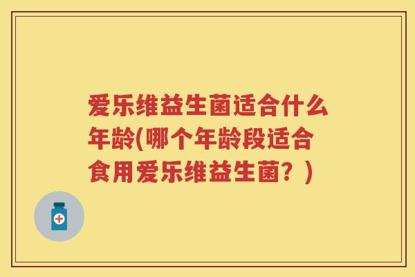 爱乐维益生菌适合什么年龄(哪个年龄段适合食用爱乐维益生菌?) 爱乐维益生菌适合什么年龄(哪个年龄段适合食用爱乐维益生菌?)
