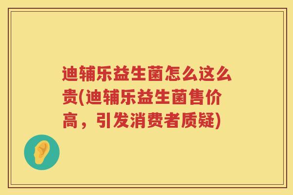 迪辅乐益生菌怎么这么贵(迪辅乐益生菌售价高,引发消费者质疑) 迪辅乐益生菌怎么这么贵(迪辅乐益生菌售价高,引发消费者质疑)