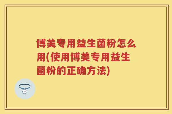 博美专用益生菌粉怎么用(使用博美专用益生菌粉的正确方法) 博美专用益生菌粉怎么用(使用博美专用益生菌粉的正确方法)