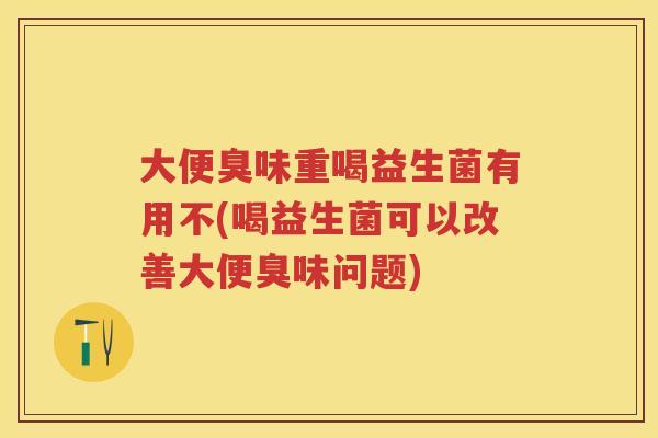 大便臭味重喝益生菌有用不(喝益生菌可以改善大便臭味问题) 大便臭味重喝益生菌有用不(喝益生菌可以改善大便臭味问题)