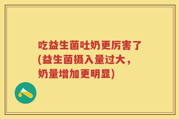 吃益生菌吐奶更厉害了(益生菌摄入量过大,奶量增加更明显) 吃益生菌吐奶更厉害了(益生菌摄入量过大,奶量增加更明显)