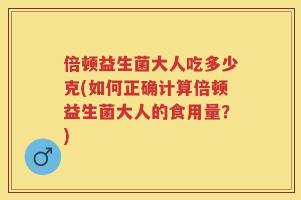 倍顿益生菌大人吃多少克(如何正确计算倍顿益生菌大人的食用量?) 倍顿益生菌大人吃多少克(如何正确计算倍顿益生菌大人的食用量?)