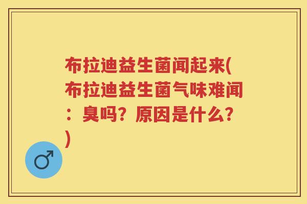 布拉迪益生菌闻起来(布拉迪益生菌气味难闻:臭吗?原因是什么?) 布拉迪益生菌闻起来(布拉迪益生菌气味难闻:臭吗?原因是什么?)