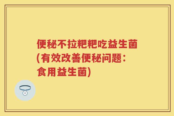 不拉粑粑吃益生菌(有效改善问题:食用益生菌) 不拉粑粑吃益生菌(有效改善问题:食用益生菌)