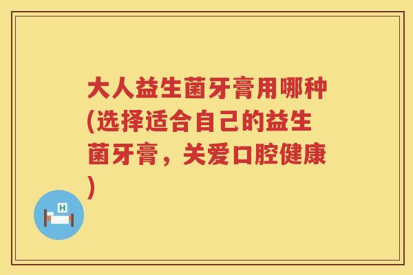 大人益生菌牙膏用哪种(选择适合自己的益生菌牙膏,关爱口腔健康) 大人益生菌牙膏用哪种(选择适合自己的益生菌牙膏,关爱口腔健康)