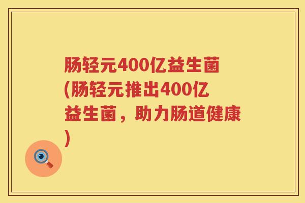 肠轻元400亿益生菌(肠轻元推出400亿益生菌,助力肠道健康) 肠轻元400亿益生菌(肠轻元推出400亿益生菌,助力肠道健康)