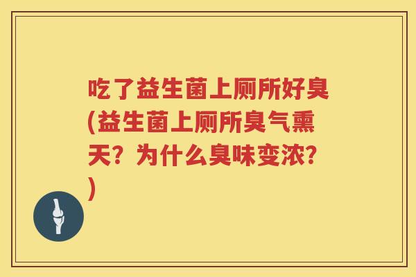 吃了益生菌上厕所好臭(益生菌上厕所臭气熏天?为什么臭味变浓?) 吃了益生菌上厕所好臭(益生菌上厕所臭气熏天?为什么臭味变浓?)