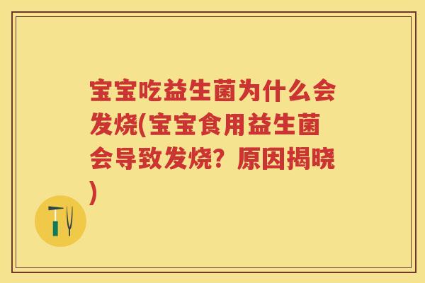 宝宝吃益生菌为什么会发烧(宝宝食用益生菌会导致发烧?原因揭晓) 宝宝吃益生菌为什么会发烧(宝宝食用益生菌会导致发烧?原因揭晓)