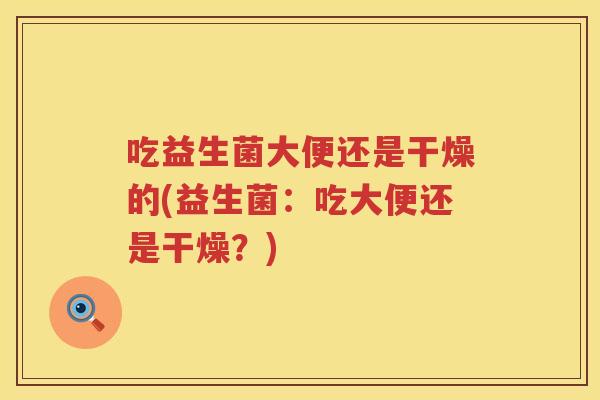 吃益生菌大便还是干燥的(益生菌：吃大便还是干燥？)