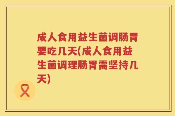 成人食用益生菌调肠胃要吃几天(成人食用益生菌调理肠胃需坚持几天) 成人食用益生菌调肠胃要吃几天(成人食用益生菌调理肠胃需坚持几天)
