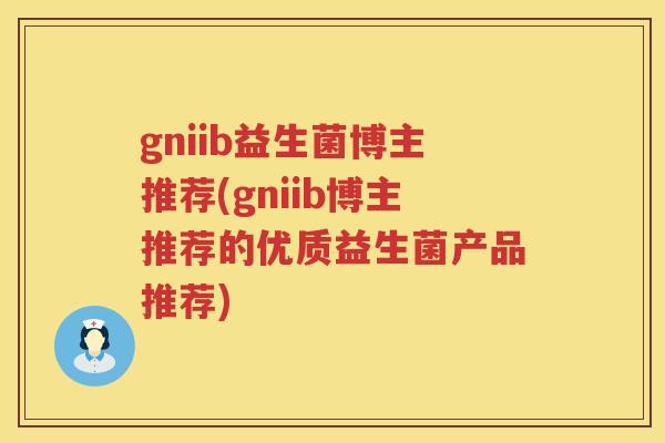 gniib益生菌博主推荐(gniib博主推荐的优质益生菌产品推荐)