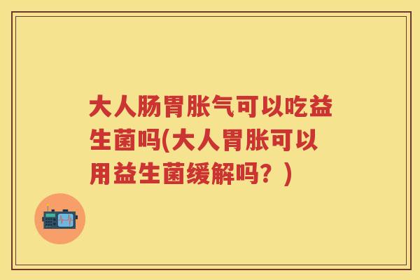 大人肠胃可以吃益生菌吗(大人胃胀可以用益生菌缓解吗?) 大人肠胃可以吃益生菌吗(大人胃胀可以用益生菌缓解吗?)
