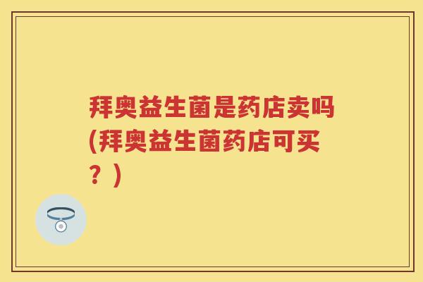 拜奥益生菌是药店卖吗(拜奥益生菌药店可买?) 拜奥益生菌是药店卖吗(拜奥益生菌药店可买?)