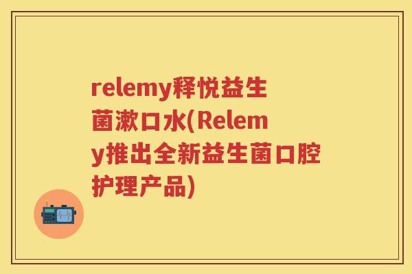 relemy释悦益生菌漱口水(Relemy推出全新益生菌口腔护理产品) relemy释悦益生菌漱口水(Relemy推出全新益生菌口腔护理产品)