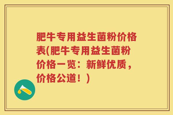 肥牛专用益生菌粉价格表(肥牛专用益生菌粉价格一览：新鲜优质，价格公道！)