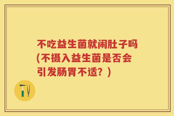 不吃益生菌就闹肚子吗(不摄入益生菌是否会引发肠胃不适?) 不吃益生菌就闹肚子吗(不摄入益生菌是否会引发肠胃不适?)