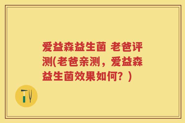 爱益森益生菌 老爸评测(老爸亲测,爱益森益生菌效果如何?) 爱益森益生菌 老爸评测(老爸亲测,爱益森益生菌效果如何?)