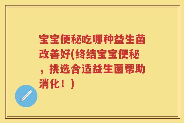 宝宝吃哪种益生菌改善好(终结宝宝,挑选合适益生菌帮助消化!) 宝宝吃哪种益生菌改善好(终结宝宝,挑选合适益生菌帮助消化!)