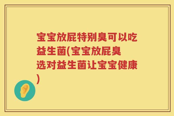 宝宝放屁特别臭可以吃益生菌(宝宝放屁臭 选对益生菌让宝宝健康) 宝宝放屁特别臭可以吃益生菌(宝宝放屁臭 选对益生菌让宝宝健康)