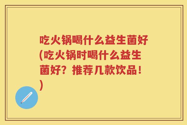 吃火锅喝什么益生菌好(吃火锅时喝什么益生菌好？推荐几款饮品！)