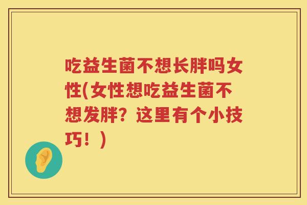 吃益生菌不想长胖吗女性(女性想吃益生菌不想发胖?这里有个小技巧!) 吃益生菌不想长胖吗女性(女性想吃益生菌不想发胖?这里有个小技巧!)