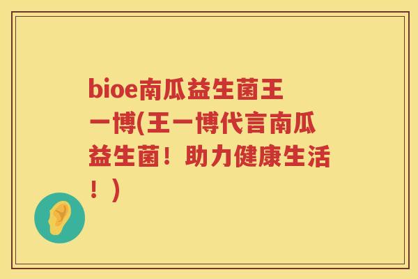 bioe南瓜益生菌王一博(王一博代言南瓜益生菌！助力健康生活！)