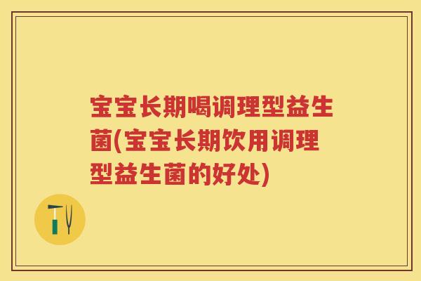 宝宝长期喝调理型益生菌(宝宝长期饮用调理型益生菌的好处) 宝宝长期喝调理型益生菌(宝宝长期饮用调理型益生菌的好处)