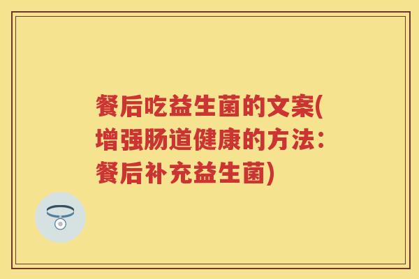 餐后吃益生菌的文案(增强肠道健康的方法：餐后补充益生菌)