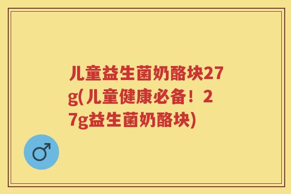 儿童益生菌奶酪块27g(儿童健康必备!27g益生菌奶酪块) 儿童益生菌奶酪块27g(儿童健康必备!27g益生菌奶酪块)