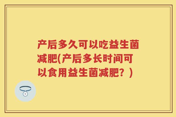 产后多久可以吃益生菌(产后多长时间可以食用益生菌?) 产后多久可以吃益生菌(产后多长时间可以食用益生菌?)