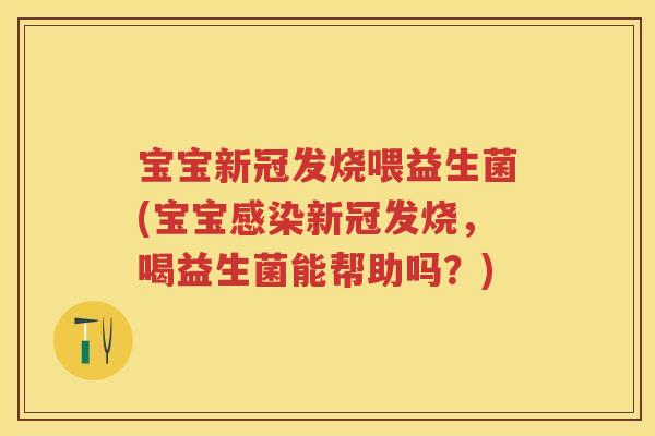 宝宝新冠发烧喂益生菌(宝宝新冠发烧,喝益生菌能帮助吗?) 宝宝新冠发烧喂益生菌(宝宝新冠发烧,喝益生菌能帮助吗?)