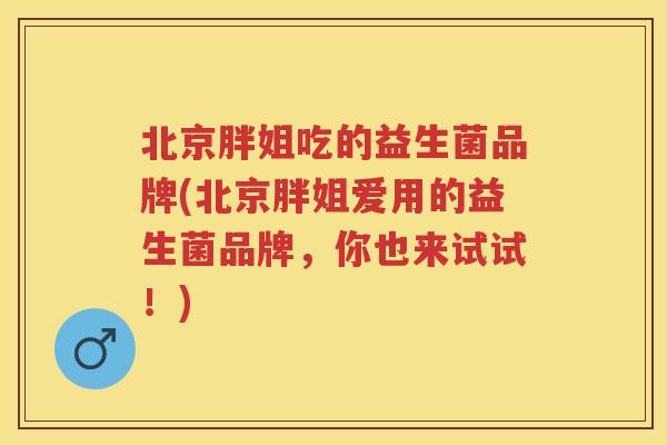 北京胖姐吃的益生菌品牌(北京胖姐爱用的益生菌品牌,你也来试试!) 北京胖姐吃的益生菌品牌(北京胖姐爱用的益生菌品牌,你也来试试!)