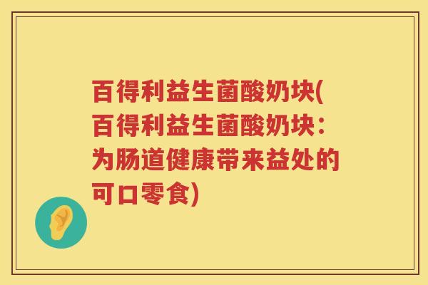 百得利益生菌酸奶块(百得利益生菌酸奶块:为肠道健康带来益处的可口零食) 百得利益生菌酸奶块(百得利益生菌酸奶块:为肠道健康带来益处的可口零食)