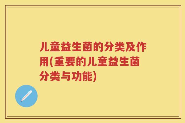 儿童益生菌的分类及作用(重要的儿童益生菌分类与功能) 儿童益生菌的分类及作用(重要的儿童益生菌分类与功能)