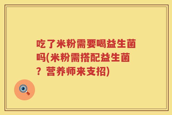 吃了米粉需要喝益生菌吗(米粉需搭配益生菌?营养师来支招) 吃了米粉需要喝益生菌吗(米粉需搭配益生菌?营养师来支招)