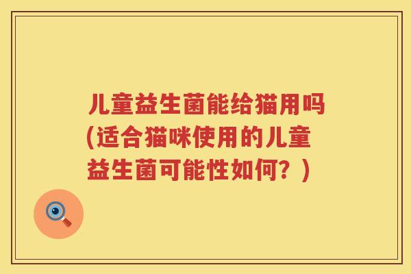 儿童益生菌能给猫用吗(适合猫咪使用的儿童益生菌可能性如何？)