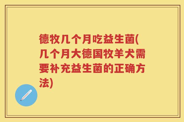 德牧几个月吃益生菌(几个月大德国牧羊犬需要补充益生菌的正确方法) 德牧几个月吃益生菌(几个月大德国牧羊犬需要补充益生菌的正确方法)