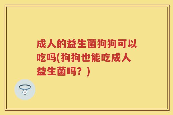 成人的益生菌狗狗可以吃吗(狗狗也能吃成人益生菌吗?) 成人的益生菌狗狗可以吃吗(狗狗也能吃成人益生菌吗?)
