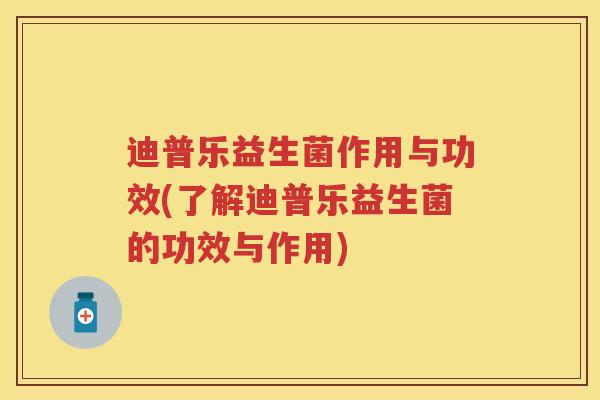 迪普乐益生菌作用与功效(了解迪普乐益生菌的功效与作用) 迪普乐益生菌作用与功效(了解迪普乐益生菌的功效与作用)