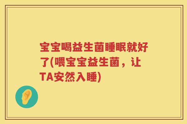 宝宝喝益生菌就好了(喂宝宝益生菌,让TA安然入睡) 宝宝喝益生菌就好了(喂宝宝益生菌,让TA安然入睡)