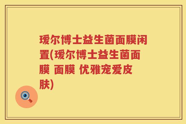 瑷尔博士益生菌面膜闲置(瑷尔博士益生菌面膜 面膜 优雅宠爱) 瑷尔博士益生菌面膜闲置(瑷尔博士益生菌面膜 面膜 优雅宠爱)